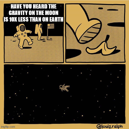 Astronaut slipping on banana peel | HAVE YOU HEARD THE GRAVITY ON THE MOON IS 10X LESS THAN ON EARTH | image tagged in astronaut slipping on banana peel | made w/ Imgflip meme maker