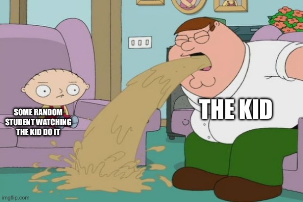 Peter Griffin vomit | THE KID SOME RANDOM STUDENT WATCHING THE KID DO IT | image tagged in peter griffin vomit | made w/ Imgflip meme maker