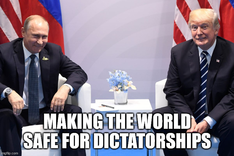 Trump Putin | MAKING THE WORLD SAFE FOR DICTATORSHIPS | image tagged in trump putin,dictator | made w/ Imgflip meme maker