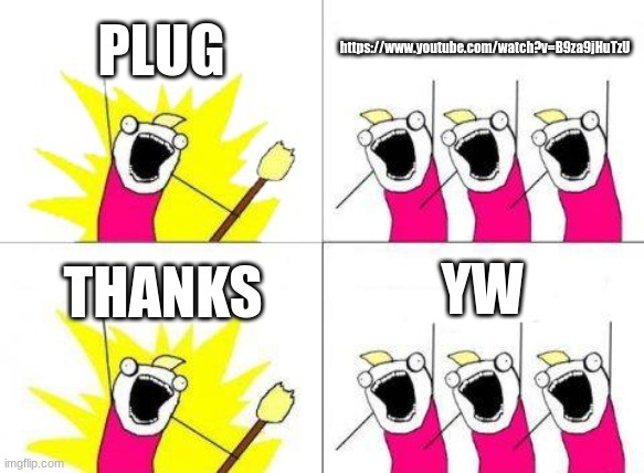 What Do We Want | PLUG; https://www.youtube.com/watch?v=B9za9jHuTzU; YW; THANKS | image tagged in memes,what do we want | made w/ Imgflip meme maker