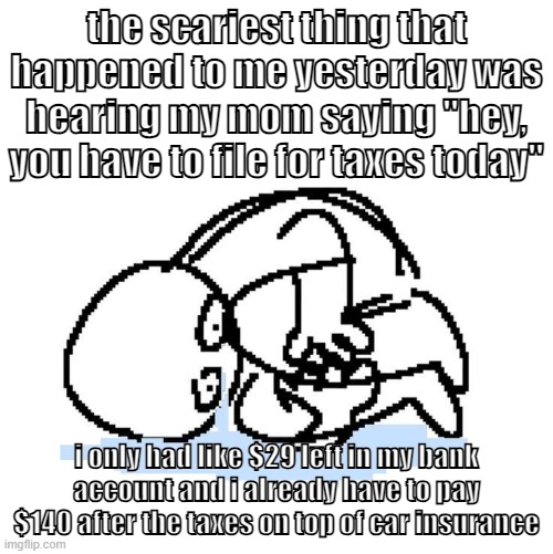 but my dumbass managers only schedule me one day a week so i only make $70 a week, that's not enoughgghghgh | the scariest thing that happened to me yesterday was hearing my mom saying "hey, you have to file for taxes today"; i only had like $29 left in my bank account and i already have to pay $140 after the taxes on top of car insurance | image tagged in cri | made w/ Imgflip meme maker