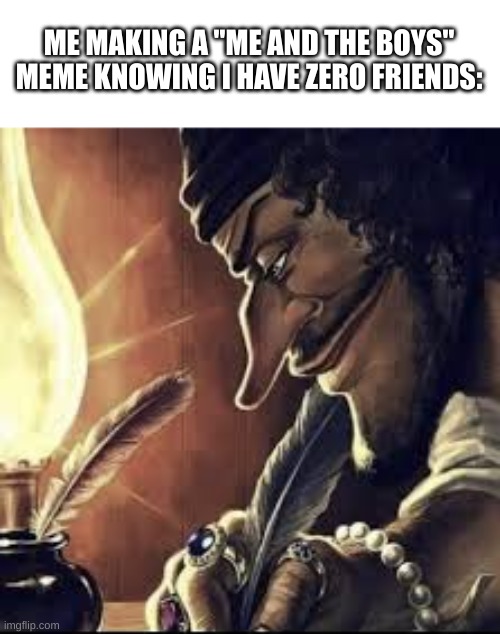 real | ME MAKING A "ME AND THE BOYS" MEME KNOWING I HAVE ZERO FRIENDS: | image tagged in no friends | made w/ Imgflip meme maker