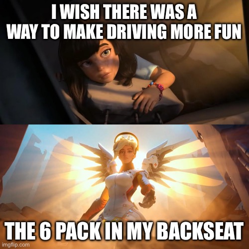 Fr | I WISH THERE WAS A WAY TO MAKE DRIVING MORE FUN; THE 6 PACK IN MY BACKSEAT | image tagged in overwatch mercy meme | made w/ Imgflip meme maker