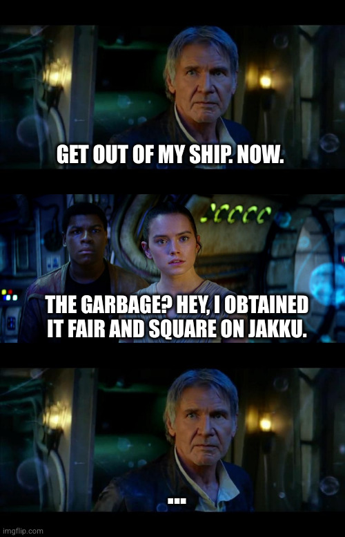 My ship | GET OUT OF MY SHIP. NOW. THE GARBAGE? HEY, I OBTAINED IT FAIR AND SQUARE ON JAKKU. ... | image tagged in memes,it's true all of it han solo | made w/ Imgflip meme maker
