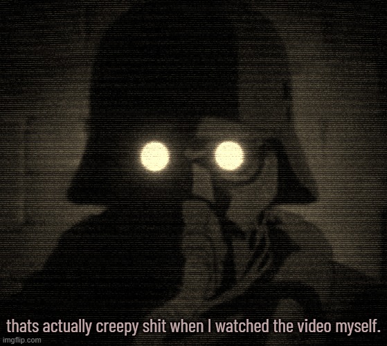 thats actually creepy shit when I watched the video myself. | made w/ Imgflip meme maker