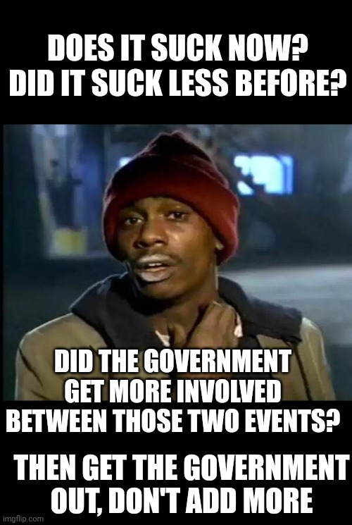 Solutions are easy | DOES IT SUCK NOW?
DID IT SUCK LESS BEFORE? DID THE GOVERNMENT GET MORE INVOLVED BETWEEN THOSE TWO EVENTS? THEN GET THE GOVERNMENT OUT, DON'T ADD MORE | image tagged in memes,y'all got any more of that | made w/ Imgflip meme maker