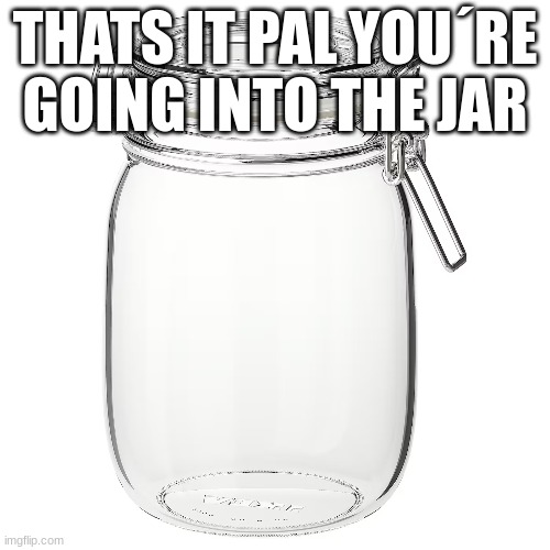 THATS IT PAL YOU´RE GOING INTO THE JAR | image tagged in m | made w/ Imgflip meme maker