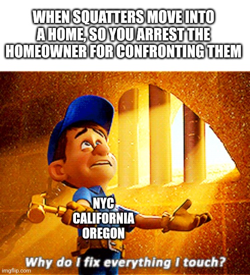 Big Brain Time | WHEN SQUATTERS MOVE INTO A HOME, SO YOU ARREST THE HOMEOWNER FOR CONFRONTING THEM; NYC
CALIFORNIA
OREGON | image tagged in big brain,democrats,republicans,political meme,funny memes,why do i fix everything i touch | made w/ Imgflip meme maker