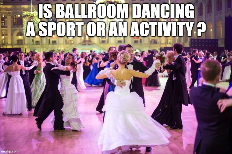 memes by Brad is ballroom dancing a sport? | IS BALLROOM DANCING A SPORT OR AN ACTIVITY ? | image tagged in sports,funny,dancing,competition,funny meme,humor | made w/ Imgflip meme maker
