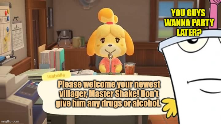 Isabelle Animal Crossing Announcement | Please welcome your newest villager, Master Shake! Don't give him any drugs or alcohol. YOU GUYS
 WANNA PARTY
 LATER? | image tagged in isabelle animal crossing announcement | made w/ Imgflip meme maker