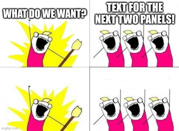 teehee | WHAT DO WE WANT? TEXT FOR THE NEXT TWO PANELS! | image tagged in memes,what do we want | made w/ Imgflip meme maker