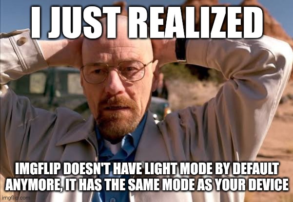 flabbergasted walt | I JUST REALIZED; IMGFLIP DOESN'T HAVE LIGHT MODE BY DEFAULT ANYMORE, IT HAS THE SAME MODE AS YOUR DEVICE | image tagged in flabbergasted walt | made w/ Imgflip meme maker