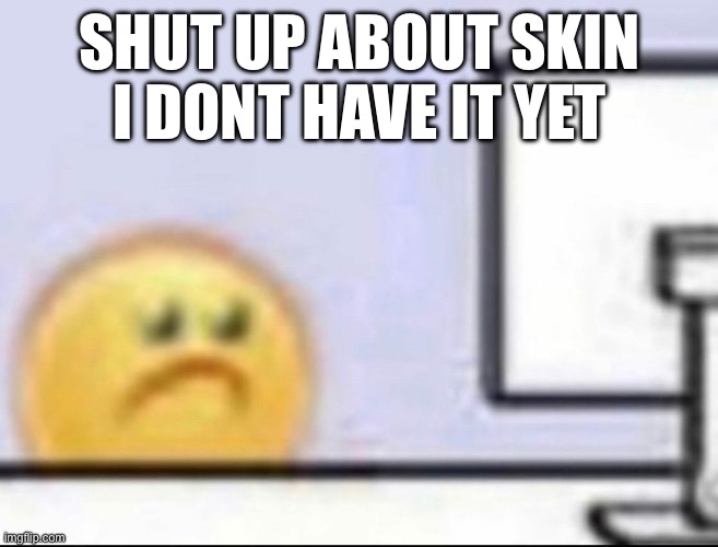Zad | SHUT UP ABOUT SKIN
I DONT HAVE IT YET | image tagged in zad | made w/ Imgflip meme maker