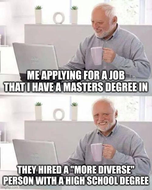 This is to true | ME APPLYING FOR A JOB THAT I HAVE A MASTERS DEGREE IN; THEY HIRED A "MORE DIVERSE" PERSON WITH A HIGH SCHOOL DEGREE | image tagged in memes,hide the pain harold | made w/ Imgflip meme maker
