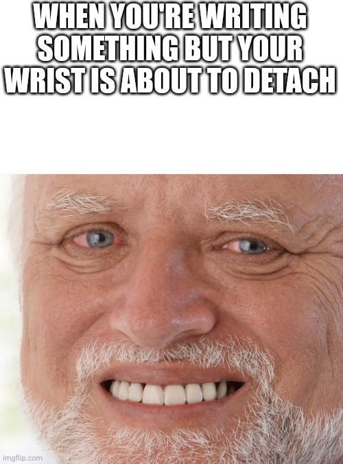 I hate this XD | WHEN YOU'RE WRITING SOMETHING BUT YOUR WRIST IS ABOUT TO DETACH | image tagged in hide the pain harold | made w/ Imgflip meme maker