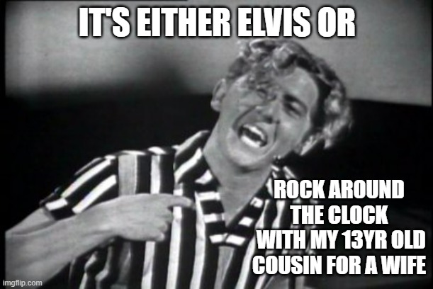 Jerry Lee Lewis | IT'S EITHER ELVIS OR ROCK AROUND THE CLOCK
 WITH MY 13YR OLD COUSIN FOR A WIFE | image tagged in jerry lee lewis | made w/ Imgflip meme maker