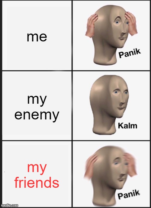 Panik Kalm Panik Meme | me; my enemy; my friends | image tagged in memes,panik kalm panik | made w/ Imgflip meme maker