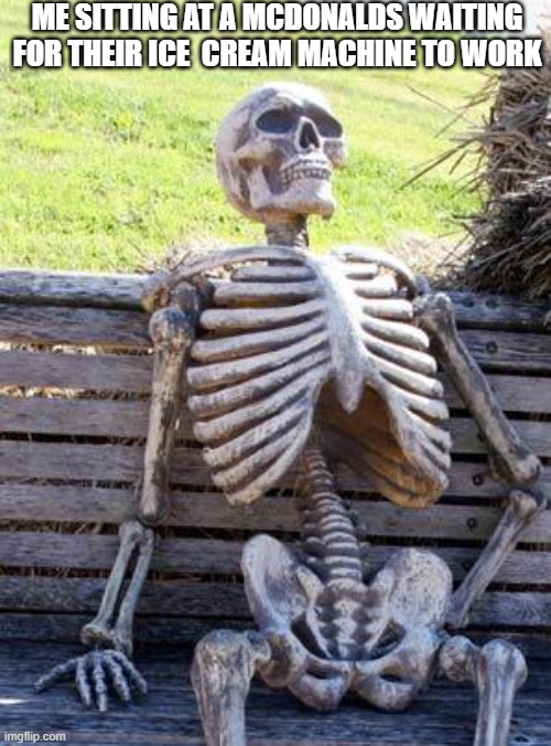 Waiting Skeleton | ME SITTING AT A MCDONALDS WAITING FOR THEIR ICE  CREAM MACHINE TO WORK | image tagged in memes,waiting skeleton | made w/ Imgflip meme maker