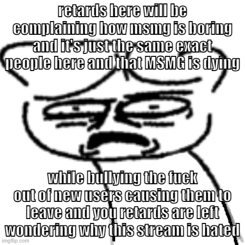 y'all stupid as fuck | retards here will be complaining how msmg is boring and it's just the same exact people here and that MSMG is dying; while bullying the fuck out of new users causing them to leave and you retards are left wondering why this stream is hated | image tagged in guj | made w/ Imgflip meme maker