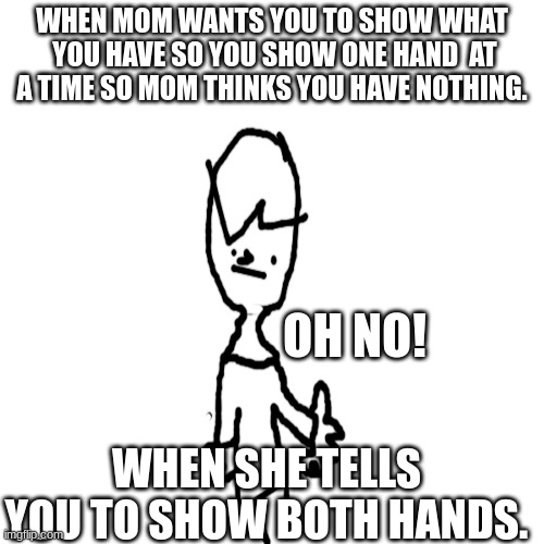 WHEN MOM WANTS YOU TO SHOW WHAT  YOU HAVE SO YOU SHOW ONE HAND  AT A TIME SO MOM THINKS YOU HAVE NOTHING. OH NO! WHEN SHE TELLS YOU TO SHOW BOTH HANDS. | made w/ Imgflip meme maker
