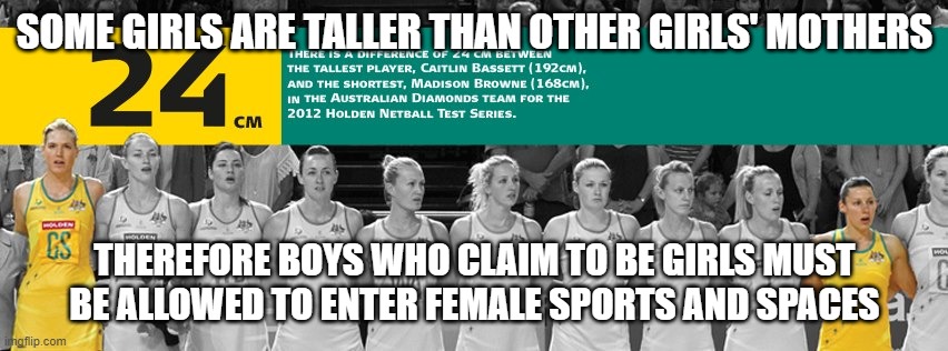 Some girls are taller than others | SOME GIRLS ARE TALLER THAN OTHER GIRLS' MOTHERS; THEREFORE BOYS WHO CLAIM TO BE GIRLS MUST BE ALLOWED TO ENTER FEMALE SPORTS AND SPACES | image tagged in some girls are taller than others | made w/ Imgflip meme maker