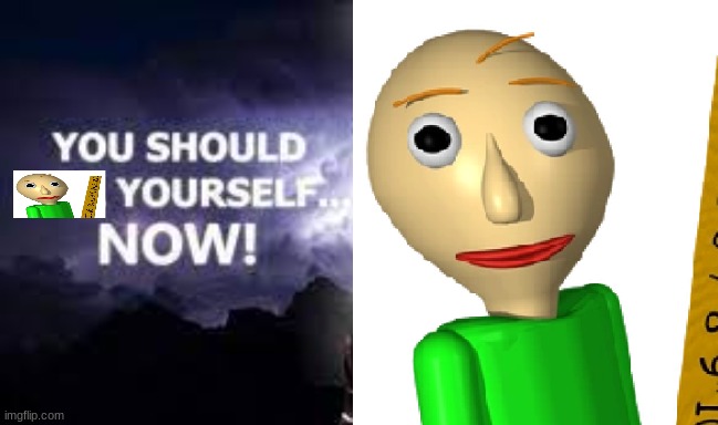 you should baldi status yourself now | image tagged in you should baldi yourself now | made w/ Imgflip meme maker