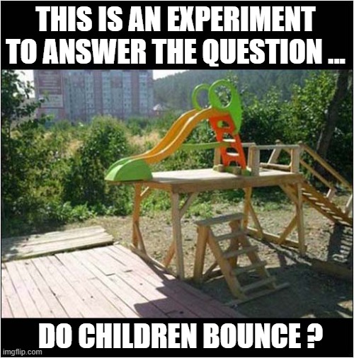 And Now We Wait ... | THIS IS AN EXPERIMENT
TO ANSWER THE QUESTION ... DO CHILDREN BOUNCE ? | image tagged in slide,children,bounce,dark humour | made w/ Imgflip meme maker