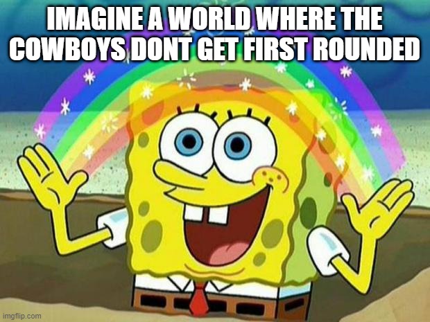 a world that will never exist | IMAGINE A WORLD WHERE THE COWBOYS DONT GET FIRST ROUNDED | image tagged in spongebob rainbow,nfl,nfl memes,nfl football,philadelphia eagles,eagles | made w/ Imgflip meme maker