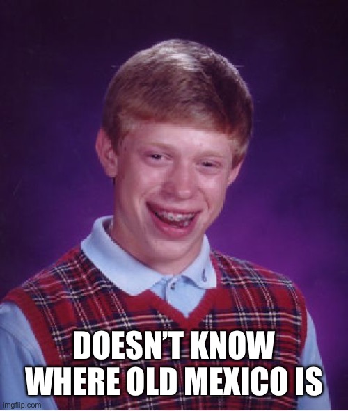 Old Mexico | DOESN’T KNOW WHERE OLD MEXICO IS | image tagged in memes,bad luck brian | made w/ Imgflip meme maker