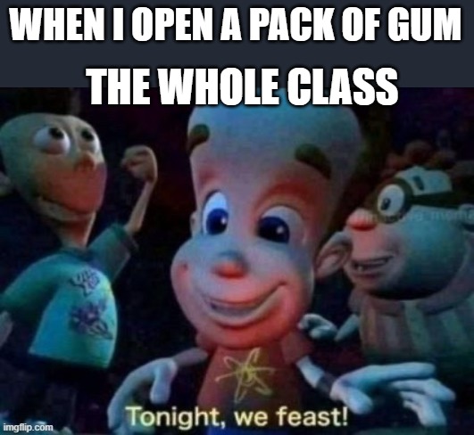 Tonight, we feast | WHEN I OPEN A PACK OF GUM; THE WHOLE CLASS | image tagged in tonight we feast | made w/ Imgflip meme maker