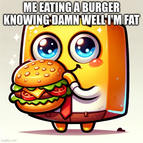 ai is impressive wtf | ME EATING A BURGER KNOWING DAMN WELL I'M FAT | image tagged in burger | made w/ Imgflip meme maker
