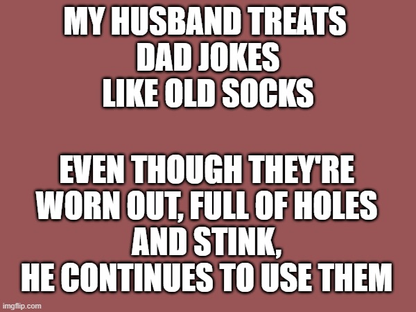 Jokes like socks | MY HUSBAND TREATS 

DAD JOKES
LIKE OLD SOCKS; EVEN THOUGH THEY'RE
WORN OUT, FULL OF HOLES
AND STINK, HE CONTINUES TO USE THEM | image tagged in dad,dad joke,sock,socks,worn out,stink | made w/ Imgflip meme maker