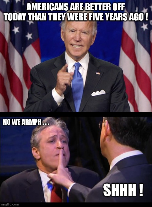 AMERICANS ARE BETTER OFF TODAY THAN THEY WERE FIVE YEARS AGO ! NO WE ARMPH . . . SHHH ! | image tagged in joe biden,shhhhhh | made w/ Imgflip meme maker