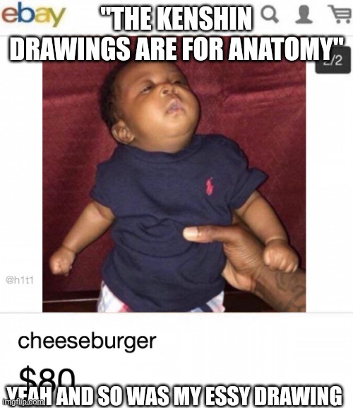 Don't mind the pic | "THE KENSHIN DRAWINGS ARE FOR ANATOMY"; YEAH AND SO WAS MY ESSY DRAWING | image tagged in cheeseburger real | made w/ Imgflip meme maker