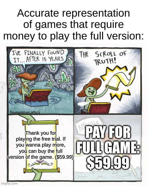 Worst. Game. Ever. | Accurate representation of games that require money to play the full version:; PAY FOR FULL GAME:
$59.99; Thank you for playing the free trial. If you wanna play more, you can buy the full version of the game. ($59.99) | image tagged in memes,the scroll of truth,video games,games,mobile games | made w/ Imgflip meme maker