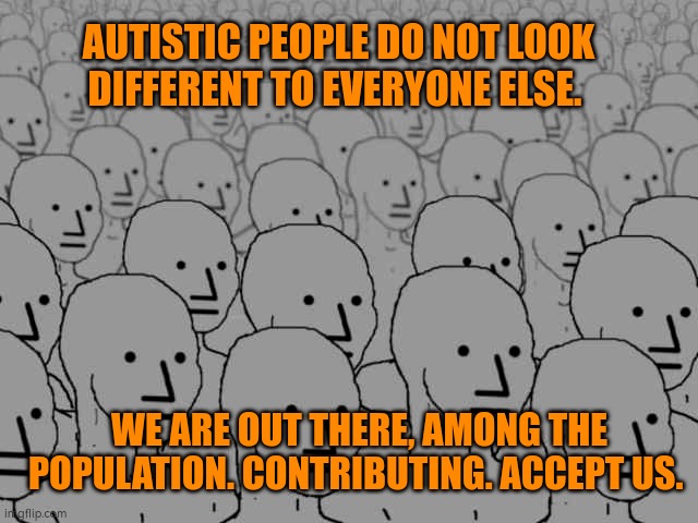 Autistic people don't look different to other people | AUTISTIC PEOPLE DO NOT LOOK DIFFERENT TO EVERYONE ELSE. WE ARE OUT THERE, AMONG THE POPULATION. CONTRIBUTING. ACCEPT US. | image tagged in autism,autistic | made w/ Imgflip meme maker