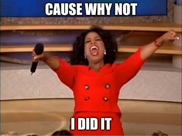 Oprah You Get A Meme | CAUSE WHY NOT I DID IT | image tagged in memes,oprah you get a | made w/ Imgflip meme maker