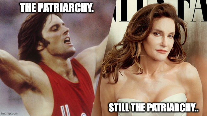 Jenner | THE PATRIARCHY. STILL THE PATRIARCHY.. | image tagged in trans | made w/ Imgflip meme maker