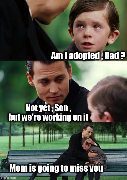 Finding Neverland Meme | Am I adopted , Dad ? Not yet , Son , but we're working on it Mom is going to miss you | image tagged in memes,finding neverland | made w/ Imgflip meme maker