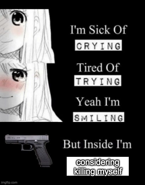 I'm Sick Of Crying | considering killing myself | image tagged in i'm sick of crying | made w/ Imgflip meme maker