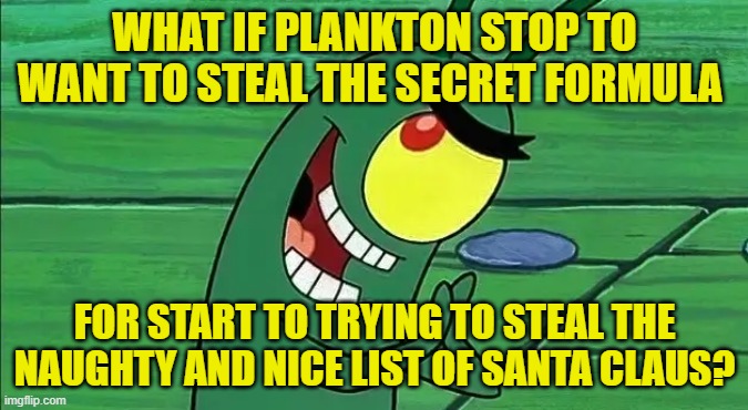 WHAT IF PLANKTON STOP TO WANT TO STEAL THE SECRET FORMULA; FOR START TO TRYING TO STEAL THE NAUGHTY AND NICE LIST OF SANTA CLAUS? | made w/ Imgflip meme maker