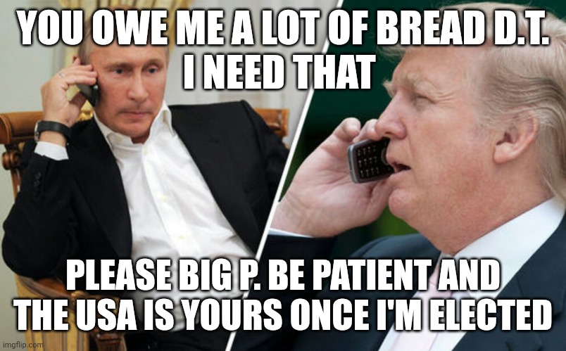 Trump the Puppet | YOU OWE ME A LOT OF BREAD D.T. 
I NEED THAT; PLEASE BIG P. BE PATIENT AND THE USA IS YOURS ONCE I'M ELECTED | image tagged in putin/trump phone call | made w/ Imgflip meme maker