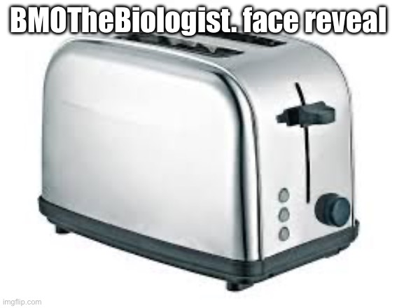 MSMG slander 2 | BMOTheBiologist. face reveal | image tagged in toaster | made w/ Imgflip meme maker