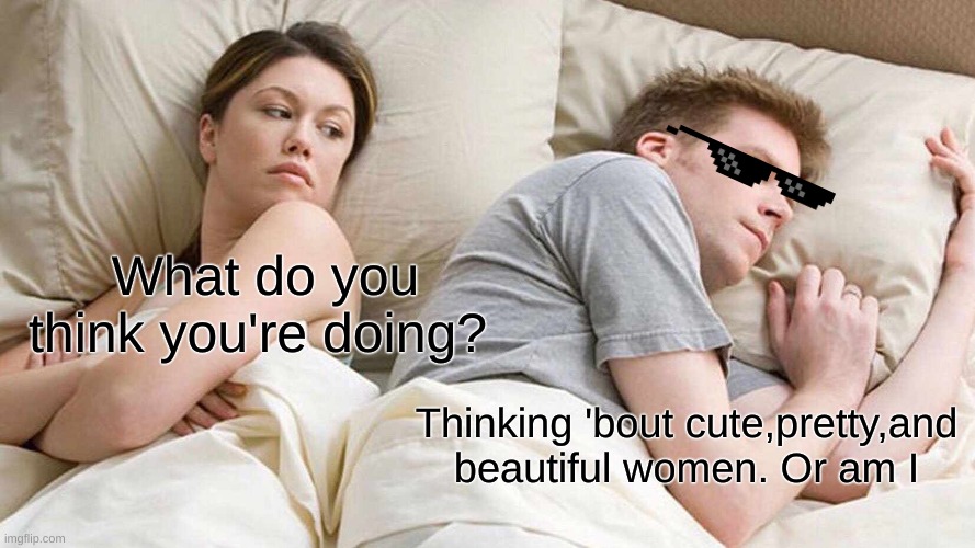 I Bet He's Thinking About Other Women | What do you think you're doing? Thinking 'bout cute,pretty,and beautiful women. Or am I | image tagged in memes,i bet he's thinking about other women | made w/ Imgflip meme maker