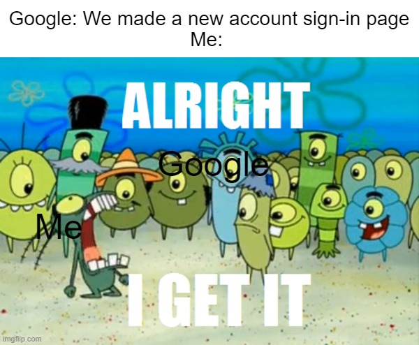 Dismiss dismiss DISMISS! | Google: We made a new account sign-in page
Me:; Google; Me | image tagged in alright i get it | made w/ Imgflip meme maker