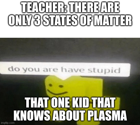 Do You Are Have Stupid | TEACHER: THERE ARE ONLY 3 STATES OF MATTER; THAT ONE KID THAT KNOWS ABOUT PLASMA | image tagged in do you are have stupid | made w/ Imgflip meme maker