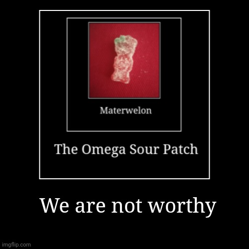Materwelon Sour Patch | We are not worthy | | image tagged in funny,demotivationals | made w/ Imgflip demotivational maker