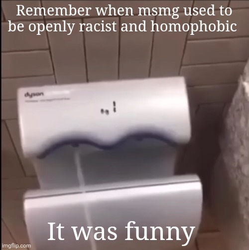 Piss | Remember when msmg used to be openly racist and homophobic; It was funny | image tagged in piss | made w/ Imgflip meme maker