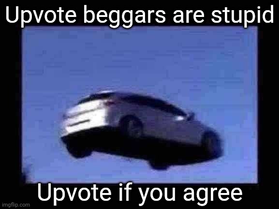 flying car | Upvote beggars are stupid; Upvote if you agree | image tagged in flying car | made w/ Imgflip meme maker