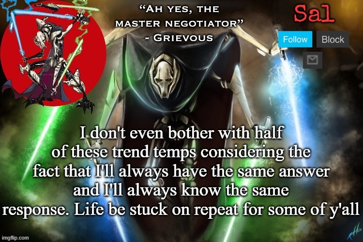 Sal’s Grievous temp | I don't even bother with half of these trend temps considering the fact that I'll always have the same answer and I'll always know the same response. Life be stuck on repeat for some of y'all | image tagged in sal s grievous temp | made w/ Imgflip meme maker